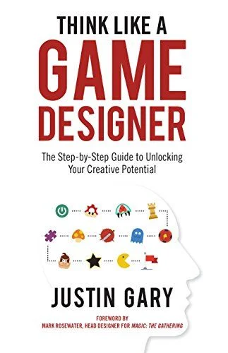 Think Like A Game Designer: The Step-by-Step Guide to Unlocking Your Creative Potential 
